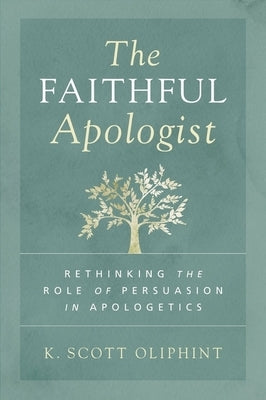 The Faithful Apologist: Rethinking the Role of Persuasion in Apologetics by Oliphint, K. Scott