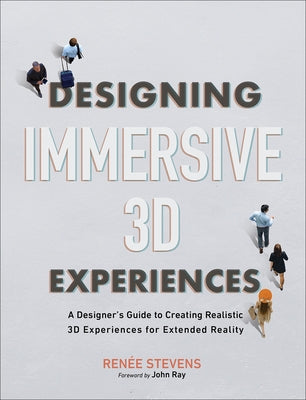 Designing Immersive 3D Experiences: A Designer's Guide to Creating Realistic 3D Experiences for Extended Reality by Stevens, Renee