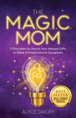 The Magic Mom: 5 Principles to Unlock Your Natural Gifts to Raise Entrepreneurial Daughters by Dailey, Alyce