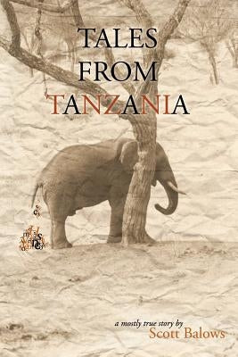 Tales from Tanzania: A mostly true story by Balows, Scott