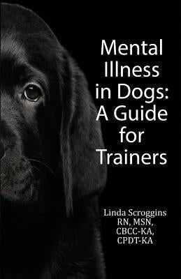 Mental Illness in Dogs: A Guide for Trainers by Scroggins, Linda