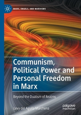 Communism, Political Power and Personal Freedom in Marx: Beyond the Dualism of Realms by del Aguila Marchena, Levy