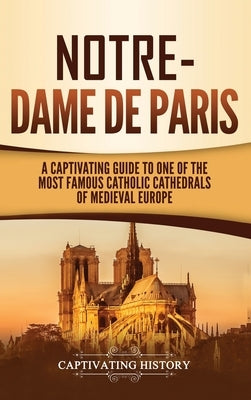 Notre-Dame de Paris: A Captivating Guide to One of the Most Famous Catholic Cathedrals of Medieval Europe by History, Captivating