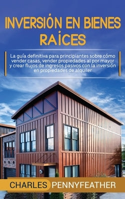 Inversión en bienes raíces: La guía definitiva para principiantes sobre cómo vender casas vender propiedades al por mayor y crear flujos de ingres by Pennyfeather, Charles