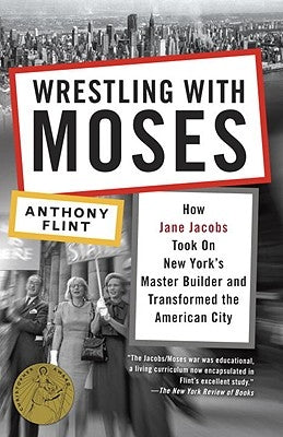 Wrestling with Moses: How Jane Jacobs Took on New York's Master Builder and Transformed the American City by Flint, Anthony