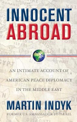 Innocent Abroad: An Intimate Account of American Peace Diplomacy in the Middle East by Indyk, Martin