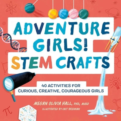 Adventure Girls! Stem Crafts: 40 Activities for Curious, Creative, Courageous Girls by Hall, Megan Olivia