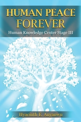 Human Peace Forever: Human Knowledge Center Stage III by Anyanwu, Hyacinth E.