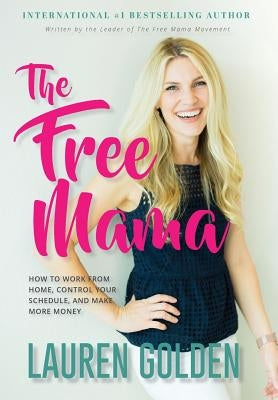 The Free Mama: How to Work From Home, Control Your Schedule, and Make More Money by Golden, Lauren