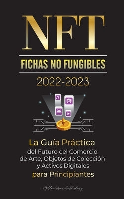 NFT (Fichas No Fungibles) 2022-2023 - La Guía Práctica del Futuro del Comercio de Arte, Objetos de Colección y Activos Digitales para Principiantes (O by Stellar Moon Publishing