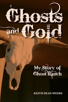 Ghosts and Gold: My Story of Ghost Ranch by Myers, Keith Dean