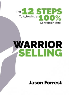 Warrior Selling: The 12 Steps to Achieving a 100% Conversion Rate by Forrest, Jason