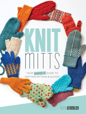 Knit Mitts: Your Hand-Y Guide to Knitting Mittens & Gloves by Atherley, Kate