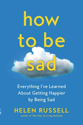 How to Be Sad: Everything I've Learned about Getting Happier by Being Sad by Russell, Helen