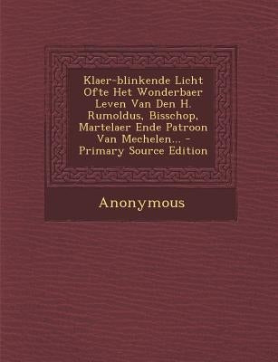 Klaer-Blinkende Licht Ofte Het Wonderbaer Leven Van Den H. Rumoldus, Bisschop, Martelaer Ende Patroon Van Mechelen... by Anonymous
