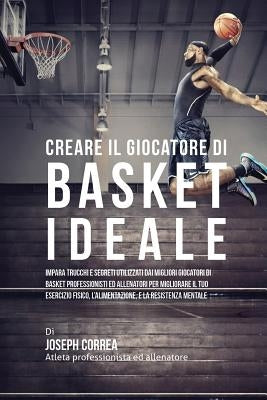 Creare il Giocatore Di Basket Ideale: Impara Trucchi E Segreti Utilizzati Dai Migliori Giocatori Di Basket Professionisti Ed Allenatori Per Migliorare by Correa, Joseph