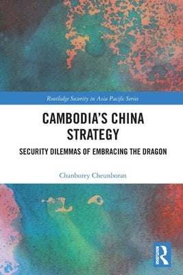 Cambodia's China Strategy: Security Dilemmas of Embracing the Dragon by Cheunboran, Chanborey