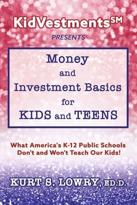 Kidvestments SM Presents... Money and Investment Basics for Kids and Teens: What America's K-12 Public Schools Don't and Won't Teach Our Kids! by Ed D., Kurt S. Lowry