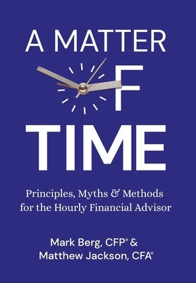 A Matter of Time: Principles, Myths & Methods for the Hourly Financial Advisor by Berg, Mark