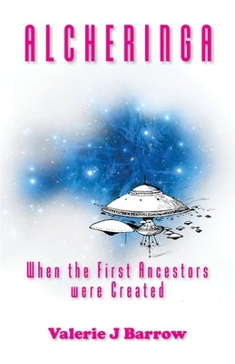 Alcheringa - When the First Ancestors were Created: Ancient Aliens in Australia by Barrow, Valerie J.