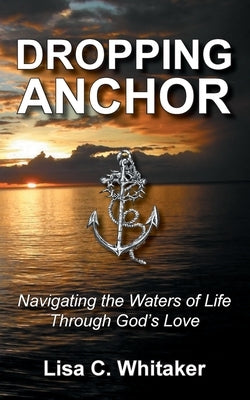 Dropping Anchor: Navigating the Waters of Life Through God's Love by Whitaker, Lisa C.
