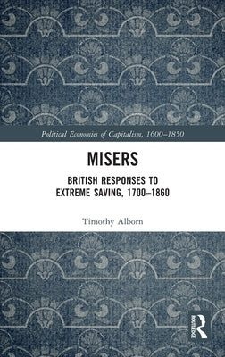 Misers: British Responses to Extreme Saving, 1700-1860 by Alborn, Timothy
