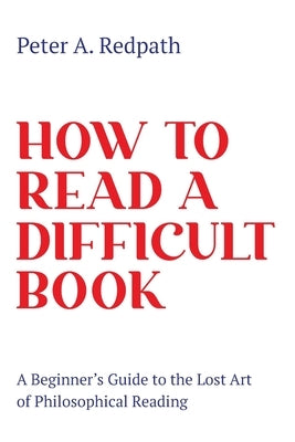 How to Read a Difficult Book: A Beginner's Guide to the Lost Art of Philosophical Reading by Redpath, Peter A.