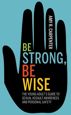 Be Strong, Be Wise: The Young Adult's Guide to Sexual Assault Awareness and Personal Safety by Carpenter, Amy R.