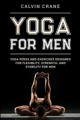 Yoga For Men: Yoga Poses and Exercises Designed For Flexibility, Strength, and Stability For Men by Crane, Calvin