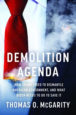 Demolition Agenda: How Trump Tried to Dismantle American Government, and What Biden Needs to Do to Save It by McGarity, Thomas O.