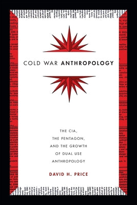 Cold War Anthropology: The Cia, the Pentagon, and the Growth of Dual Use Anthropology by Price, David H.