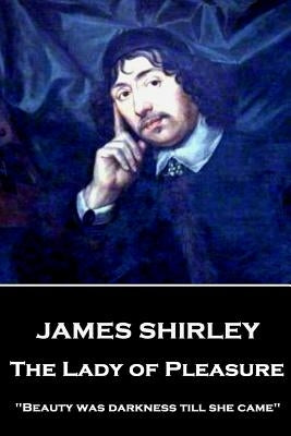 James Shirley - The Lady of Pleasure: "Beauty was darkness till she came" by Shirley, James