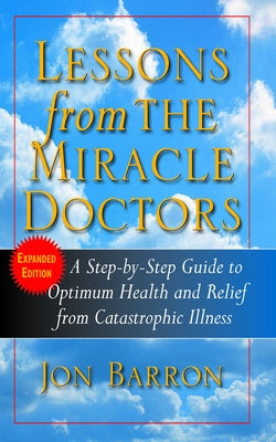 Lessons from the Miracle Doctors: A Step-By-Step Guide to Optimum Health and Relief from Catastrophic Illness by Barron, Jon