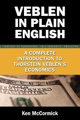 Veblen in Plain English: A Complete Introduction to Thorstein Veblen's Economics by McCormick, Ken