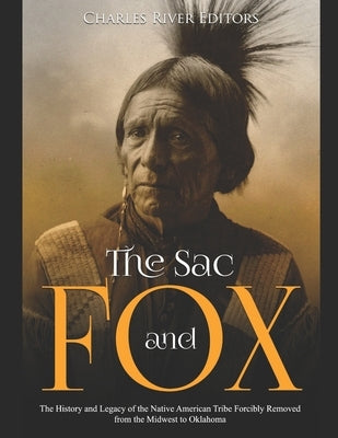 The Sac and Fox: The History and Legacy of the Native American Tribe Forcibly Removed from the Midwest to Oklahoma by Charles River Editors