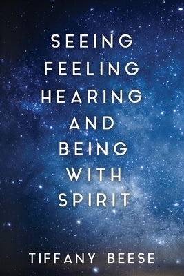 Seeing, Feeling, Hearing and Being with Spirit by Beese, Tiffany