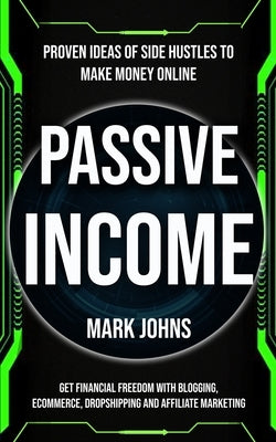 Passive Income: Proven Ideas Of Side Hustles To Make Money Online (Get Financial Freedom With Blogging, Ecommerce, Dropshipping And Af by Johns, Mark