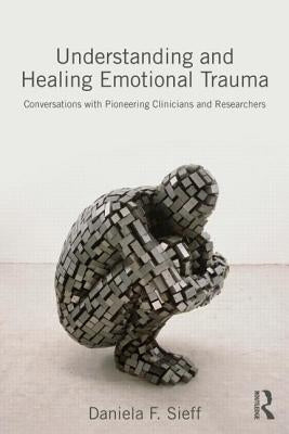 Understanding and Healing Emotional Trauma: Conversations with pioneering clinicians and researchers by Sieff, Daniela F.