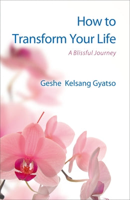How to Transform Your Life: A Blissful Journey by Gyatso, Geshe Kelsang