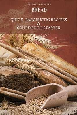 Bread: Quick, Easy Rustic Recipes & Sourdough Starter by Anthony Chandler