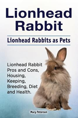 Lionhead Rabbit. Lionhead rabbits as pets. Lionhead rabbit book for pros and cons, housing, keeping, breeding, diet and health. by Peterson, Macy