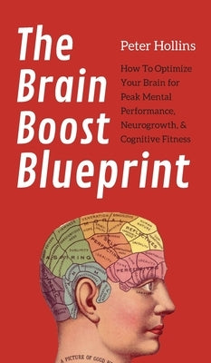The Brain Boost Blueprint: How To Optimize Your Brain for Peak Mental Performance, Neurogrowth, and Cognitive Fitness by Hollins, Peter