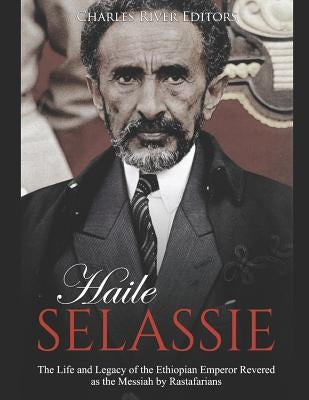 Haile Selassie: The Life and Legacy of the Ethiopian Emperor Revered as the Messiah by Rastafarians by Charles River Editors
