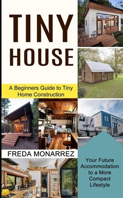 Tiny House Living: A Beginners Guide to Tiny Home Construction (Your Future Accommodation to a More Compact Lifestyle) by Monarrez, Freda