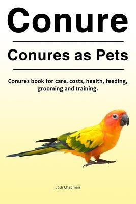 Conure. Conures as Pets. Conures book for care, costs, health, feeding, grooming and training. by Chapman, Jodi