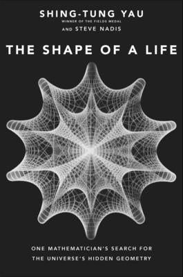 The Shape of a Life: One Mathematician's Search for the Universe's Hidden Geometry by Yau, Shing-Tung