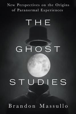 The Ghost Studies: New Perspectives on the Origins of Paranormal Experiences by Massullo, Brandon