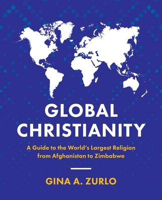 Global Christianity: A Guide to the World's Largest Religion from Afghanistan to Zimbabwe by Zurlo, Gina
