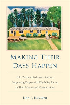 Making Their Days Happen: Paid Personal Assistance Services Supporting People with Disability Living in Their Homes and Communities by Iezzoni, Lisa I.