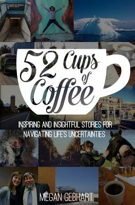 52 Cups of Coffee: Inspiring and insightful stories for navigating life's uncertainties by Gebhart, Megan